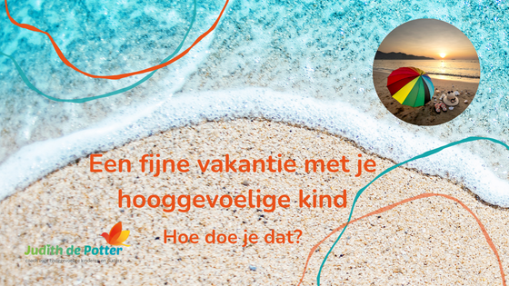 een fijne vakantie met een hooggevoelig kind. Hoe doe je dat?